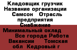 Кладовщик-грузчик › Название организации ­ Самсон › Отрасль предприятия ­ Снабжение › Минимальный оклад ­ 27 000 - Все города Работа » Вакансии   . Томская обл.,Кедровый г.